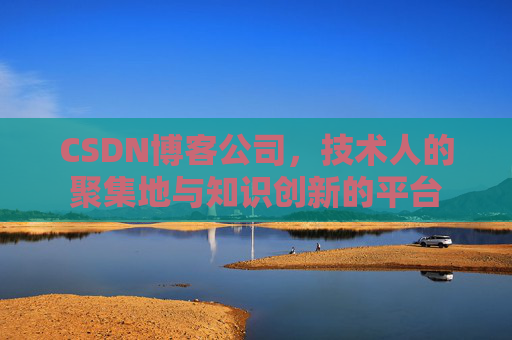 CSDN博客公司,技术人的聚集地与知识创新的平台