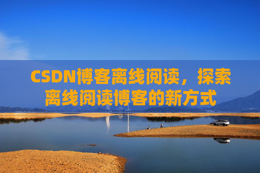 CSDN博客离线阅读，探索离线阅读博客的新方式